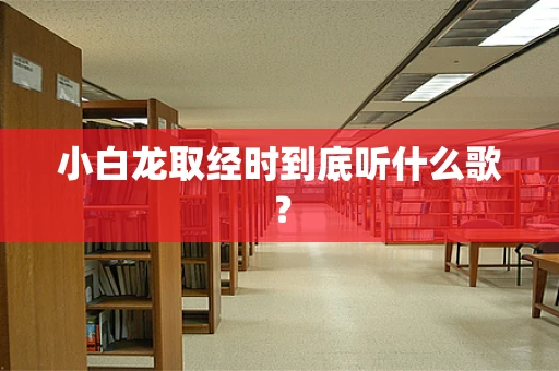 小白龙取经时到底听什么歌？