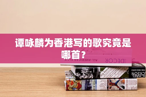 谭咏麟为香港写的歌究竟是哪首？