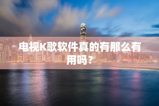 电视K歌软件真的有那么有用吗？