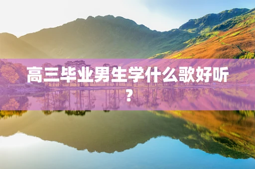 高三毕业男生学什么歌好听？