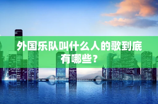 外国乐队叫什么人的歌到底有哪些？