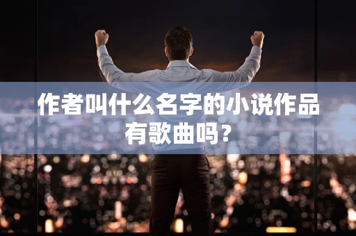 作者叫什么名字的小说作品有歌曲吗？