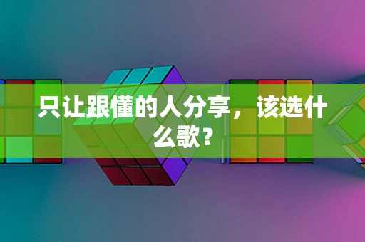 只让跟懂的人分享，该选什么歌？