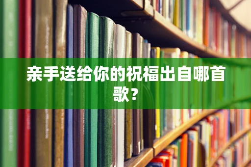 亲手送给你的祝福出自哪首歌？