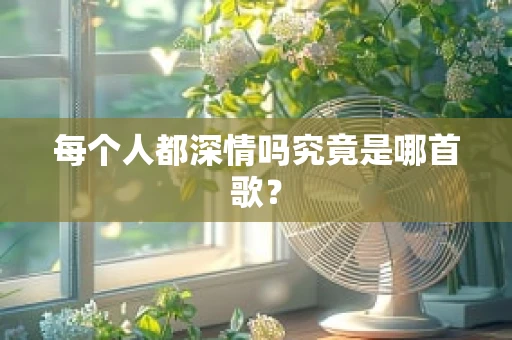 每个人都深情吗究竟是哪首歌？