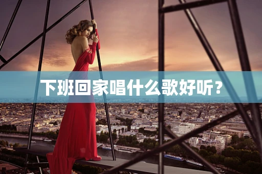下班回家唱什么歌好听？