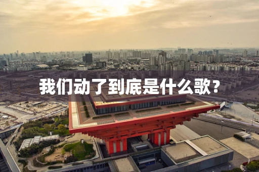我们动了到底是什么歌？