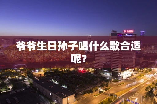 爷爷生日孙子唱什么歌合适呢？