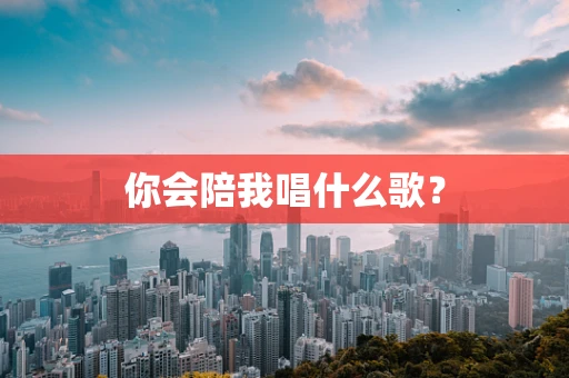 你会陪我唱什么歌？