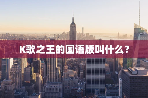 K歌之王的国语版叫什么？