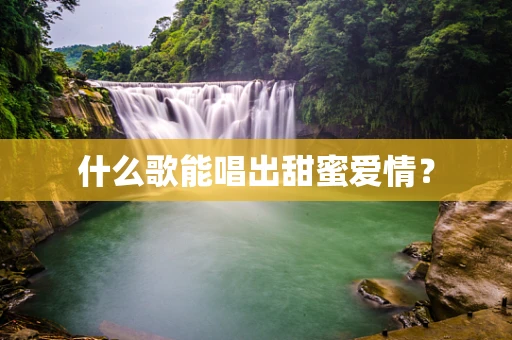 什么歌能唱出甜蜜爱情？
