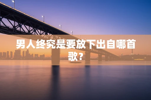 男人终究是要放下出自哪首歌？