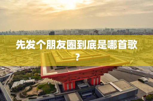 先发个朋友圈到底是哪首歌？