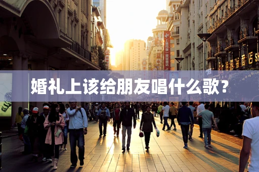 婚礼上该给朋友唱什么歌？