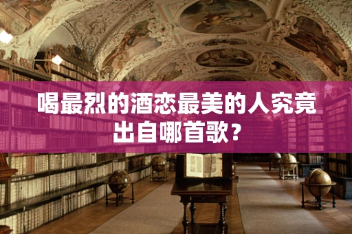 喝最烈的酒恋最美的人究竟出自哪首歌？
