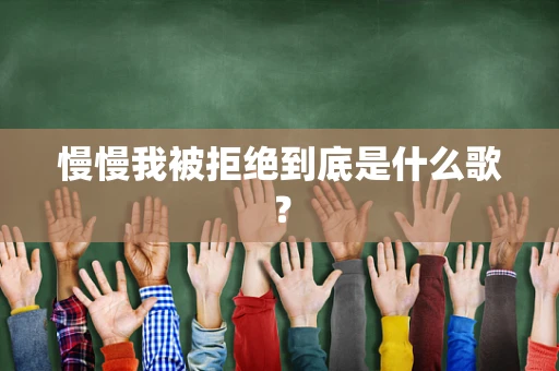 慢慢我被拒绝到底是什么歌？