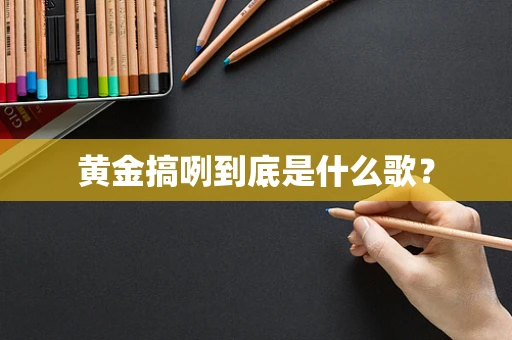 黄金搞咧到底是什么歌？