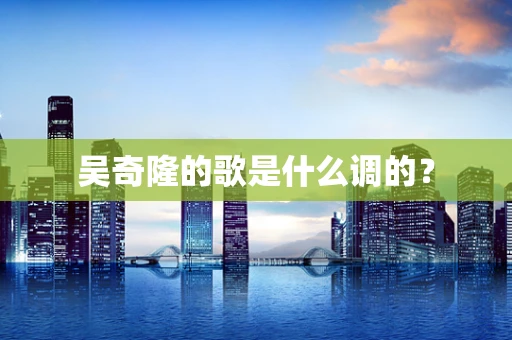 吴奇隆的歌是什么调的？