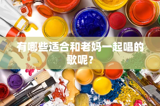 有哪些适合和老妈一起唱的歌呢？