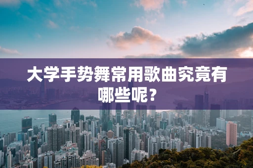 大学手势舞常用歌曲究竟有哪些呢？