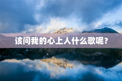 该问我的心上人什么歌呢？