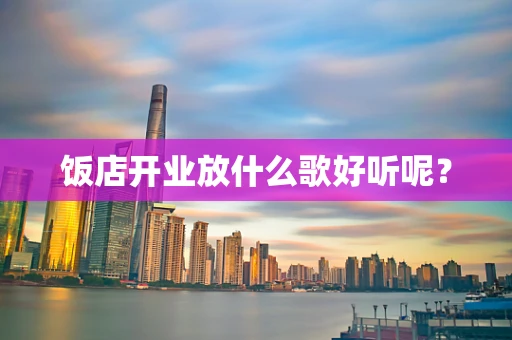 饭店开业放什么歌好听呢？