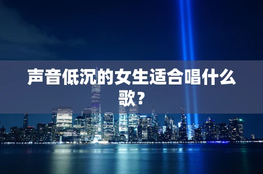声音低沉的女生适合唱什么歌？