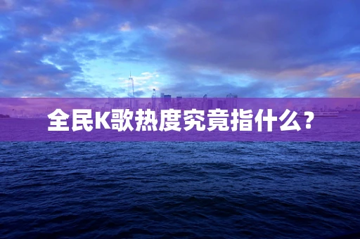 全民K歌热度究竟指什么？