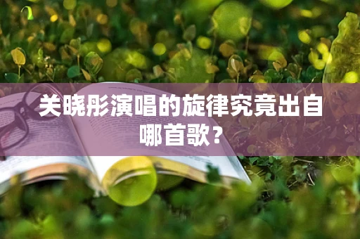 关晓彤演唱的旋律究竟出自哪首歌？