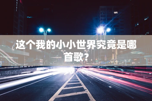 这个我的小小世界究竟是哪首歌？