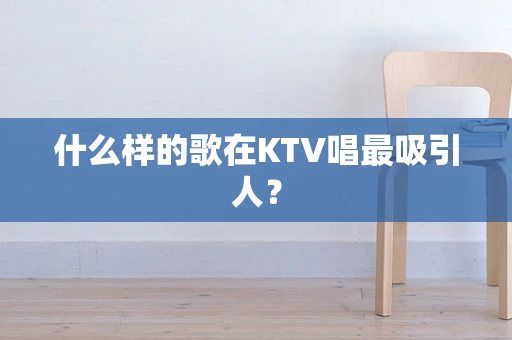 什么样的歌在KTV唱最吸引人？