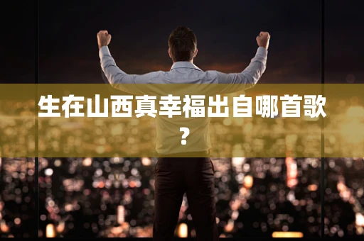 生在山西真幸福出自哪首歌？