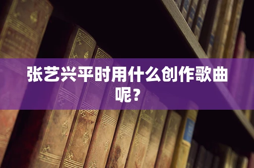 张艺兴平时用什么创作歌曲呢？