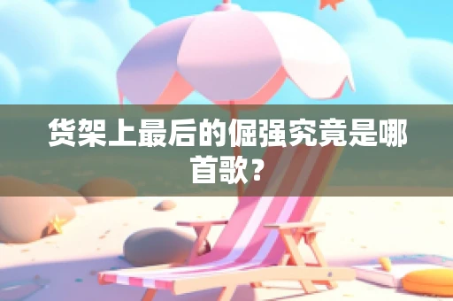 货架上最后的倔强究竟是哪首歌？