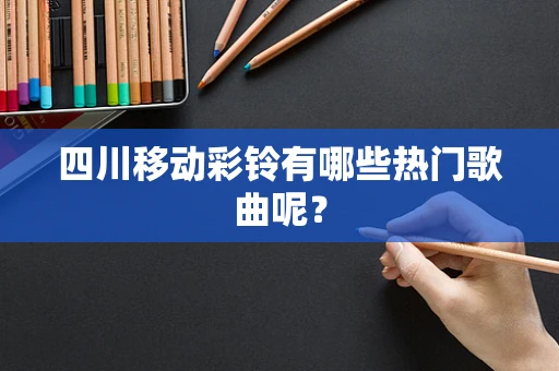 四川移动彩铃有哪些热门歌曲呢？