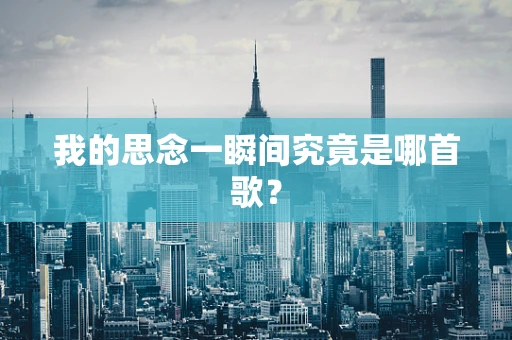 我的思念一瞬间究竟是哪首歌？