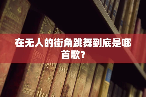 在无人的街角跳舞到底是哪首歌？