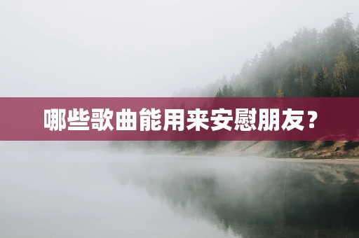 哪些歌曲能用来安慰朋友？