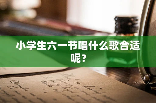 小学生六一节唱什么歌合适呢？