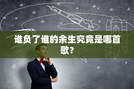 谁负了谁的余生究竟是哪首歌？