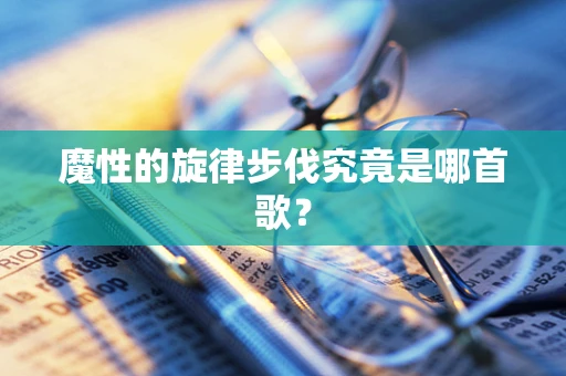 魔性的旋律步伐究竟是哪首歌？