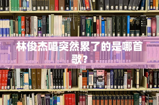 林俊杰唱突然累了的是哪首歌？