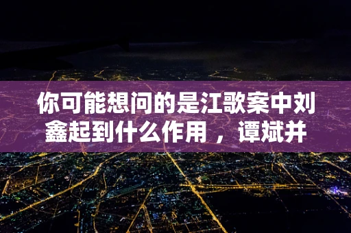 你可能想问的是江歌案中刘鑫起到什么作用 ，谭斌并非江歌案相关核心人物。以下是为你生成的内容