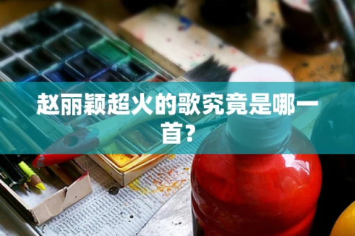 赵丽颖超火的歌究竟是哪一首？