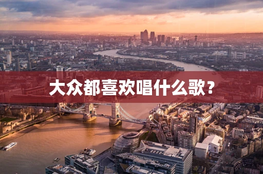 大众都喜欢唱什么歌？