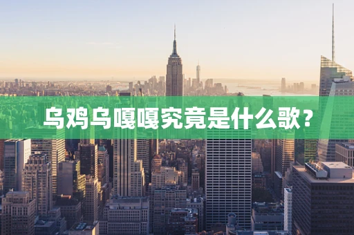 乌鸡乌嘎嘎究竟是什么歌？