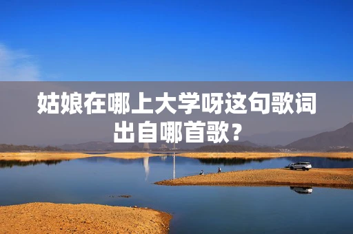 姑娘在哪上大学呀这句歌词出自哪首歌？