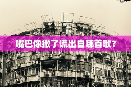 嘴巴像撒了谎出自哪首歌？