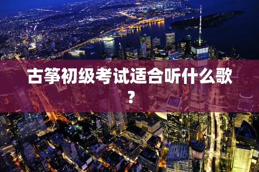 古筝初级考试适合听什么歌？
