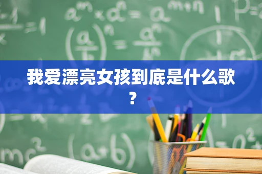 我爱漂亮女孩到底是什么歌？